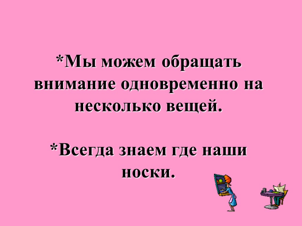 *Мы можем обращать внимание одновременно на несколько вещей. *Всегда знаем где наши носки.